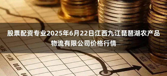 股票配资专业2025年6月22日江西九江琵琶湖农产品物流有限公司价格行情