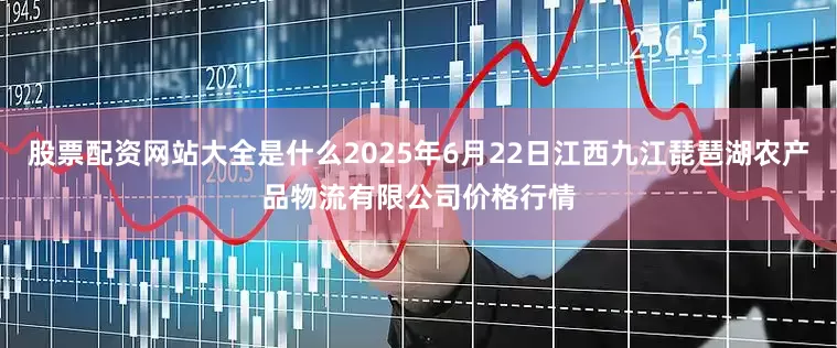 股票配资网站大全是什么2025年6月22日江西九江琵琶湖农产品物流有限公司价格行情