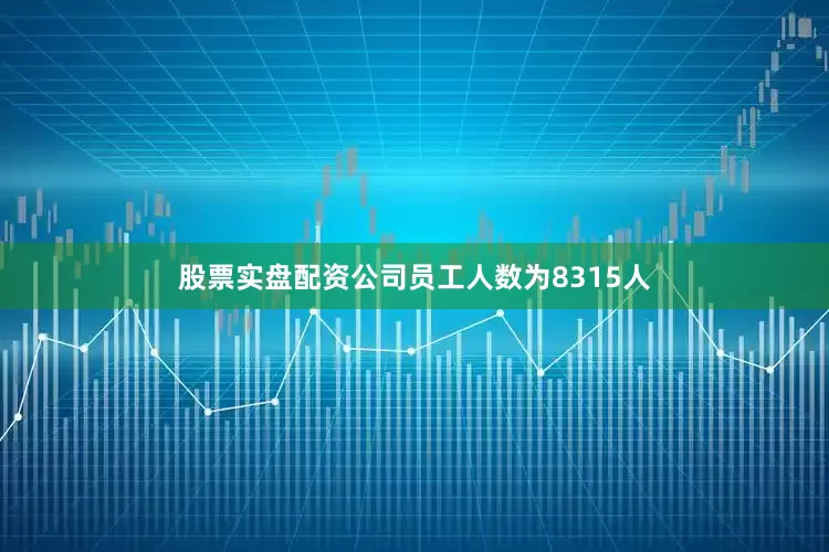 股票实盘配资公司员工人数为8315人