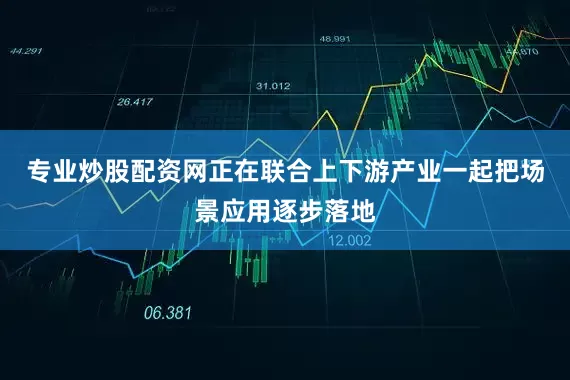 专业炒股配资网正在联合上下游产业一起把场景应用逐步落地