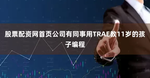 股票配资网首页公司有同事用TRAE教11岁的孩子编程