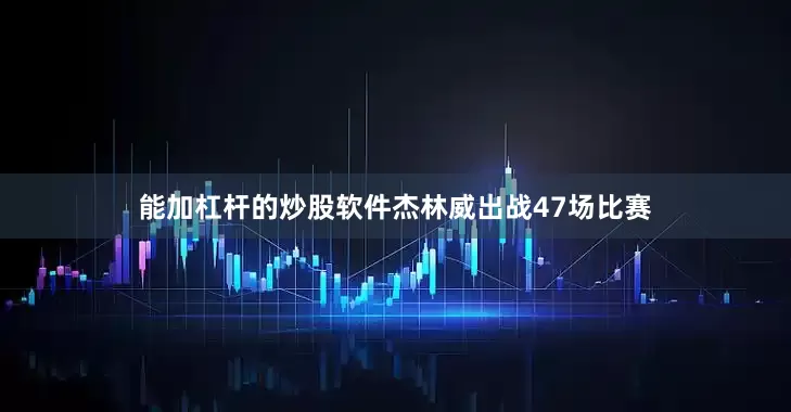 能加杠杆的炒股软件杰林威出战47场比赛