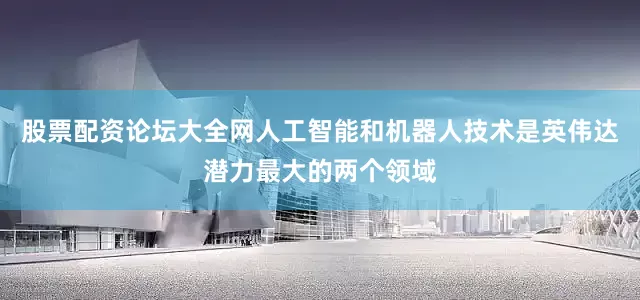 股票配资论坛大全网人工智能和机器人技术是英伟达潜力最大的两个领域