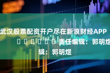 武汉股票配资开户尽在新浪财经APP            						责任编辑：郭明煜