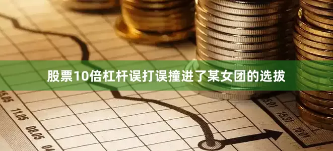 股票10倍杠杆误打误撞进了某女团的选拔
