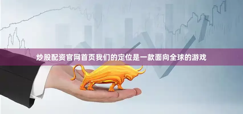 炒股配资官网首页我们的定位是一款面向全球的游戏
