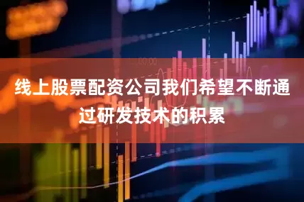 线上股票配资公司我们希望不断通过研发技术的积累