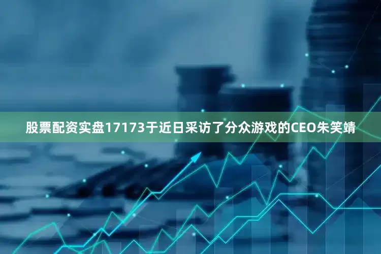 股票配资实盘17173于近日采访了分众游戏的CEO朱笑靖