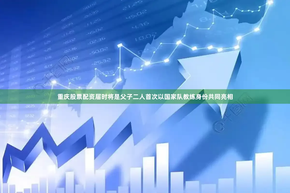 重庆股票配资届时将是父子二人首次以国家队教练身份共同亮相
