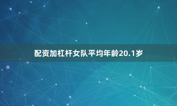 配资加杠杆女队平均年龄20.1岁