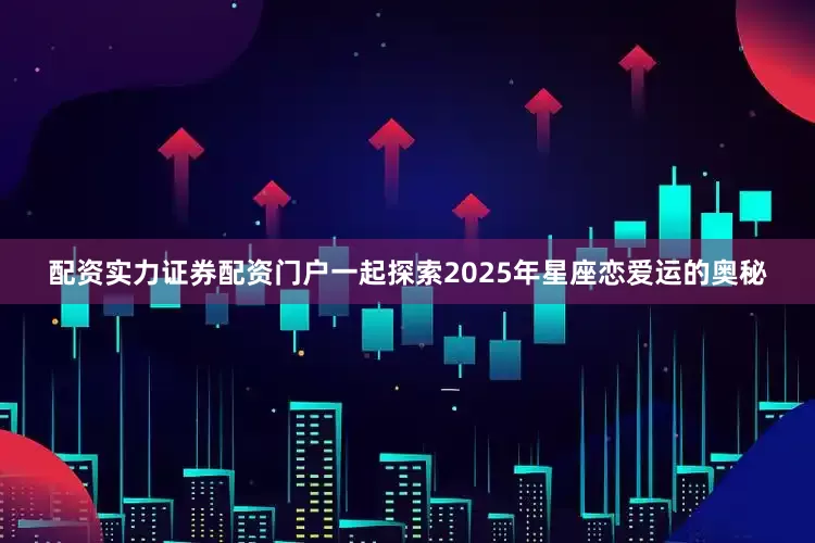 配资实力证券配资门户一起探索2025年星座恋爱运的奥秘