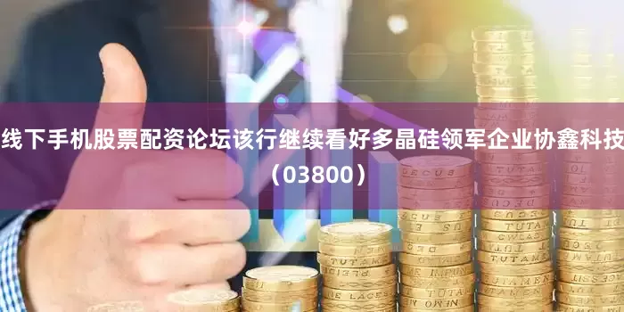 线下手机股票配资论坛该行继续看好多晶硅领军企业协鑫科技（03800）
