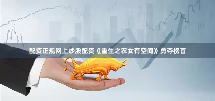 配资正规网上炒股配资《重生之农女有空间》勇夺榜首
