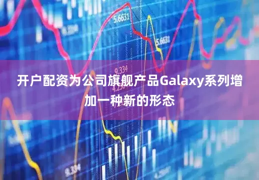 开户配资为公司旗舰产品Galaxy系列增加一种新的形态
