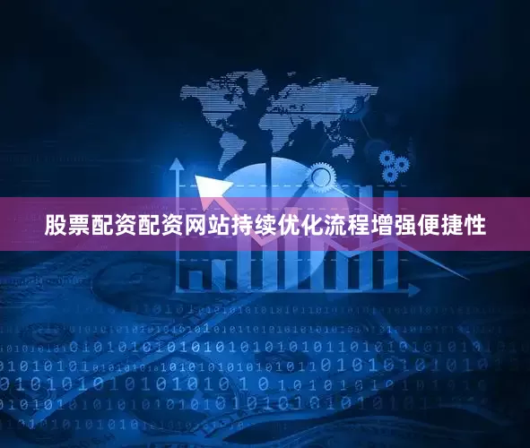 股票配资配资网站持续优化流程增强便捷性