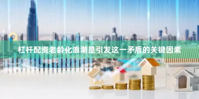杠杆配资老龄化浪潮是引发这一矛盾的关键因素