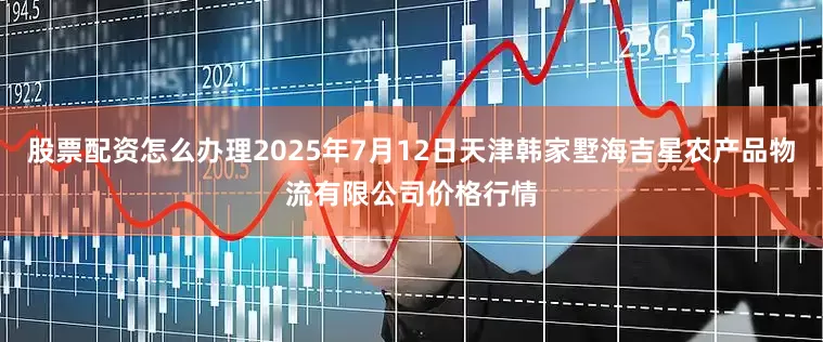 股票配资怎么办理2025年7月12日天津韩家墅海吉星农产品物流有限公司价格行情