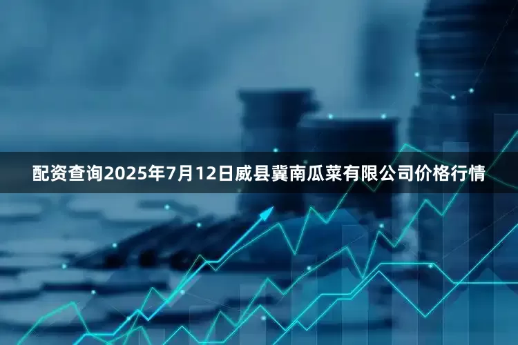 配资查询2025年7月12日威县冀南瓜菜有限公司价格行情