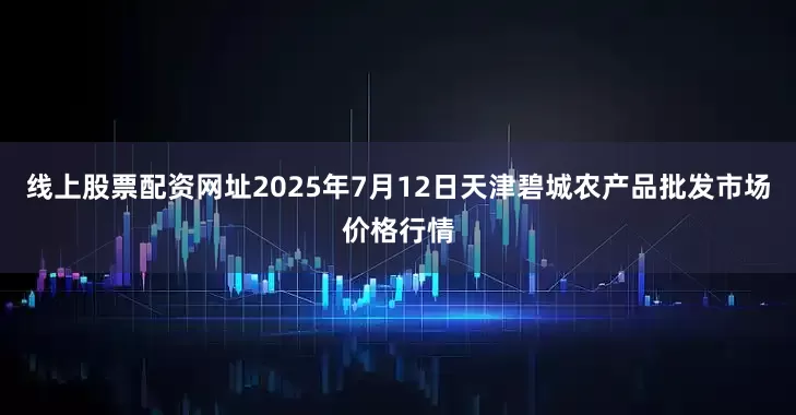 线上股票配资网址2025年7月12日天津碧城农产品批发市场价格行情