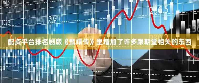 配资平台排名剧版《甄嬛传》里增加了许多跟朝堂相关的东西