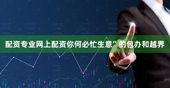 配资专业网上配资你何必忙生意”的包办和越界