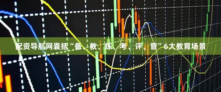 配资导航网囊括“备、教、练、考、评、管”6大教育场景