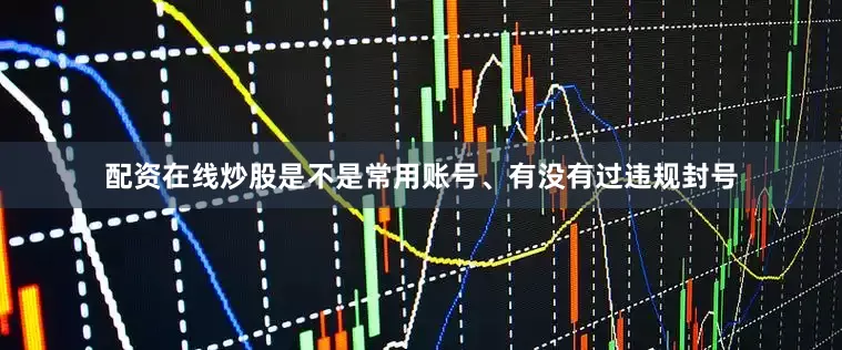 配资在线炒股是不是常用账号、有没有过违规封号