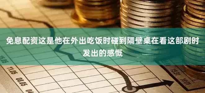 免息配资这是他在外出吃饭时碰到隔壁桌在看这部剧时发出的感慨