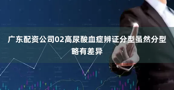 广东配资公司02高尿酸血症辨证分型虽然分型略有差异