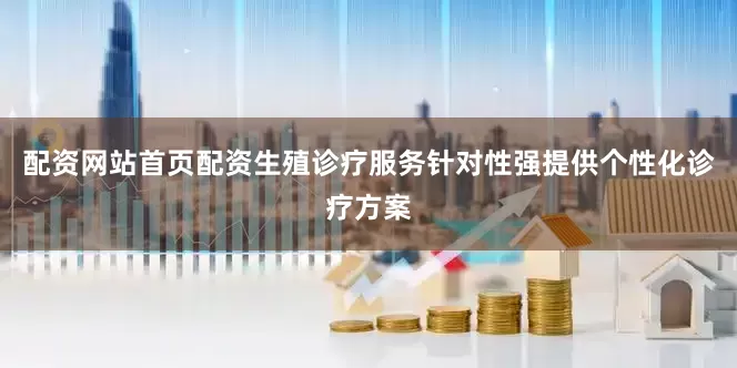 配资网站首页配资生殖诊疗服务针对性强提供个性化诊疗方案