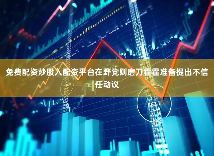 免费配资炒股入配资平台在野党则磨刀霍霍准备提出不信任动议
