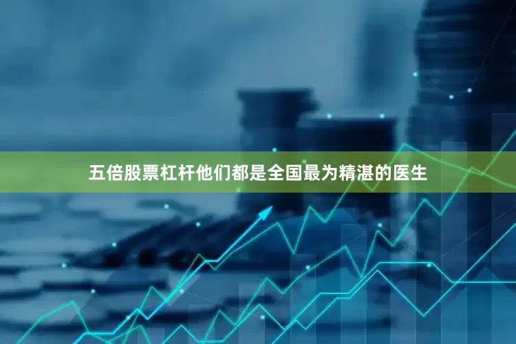 五倍股票杠杆他们都是全国最为精湛的医生