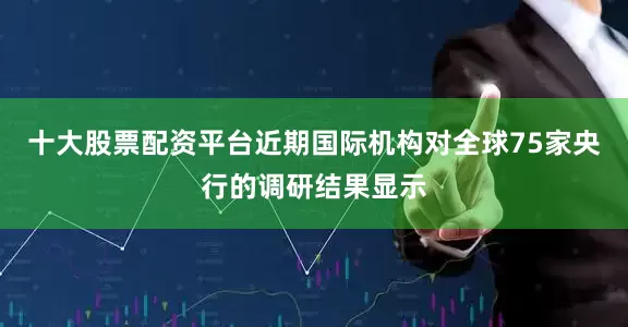 十大股票配资平台近期国际机构对全球75家央行的调研结果显示