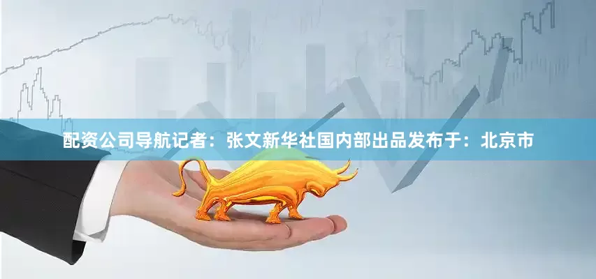 配资公司导航记者：张文新华社国内部出品发布于：北京市