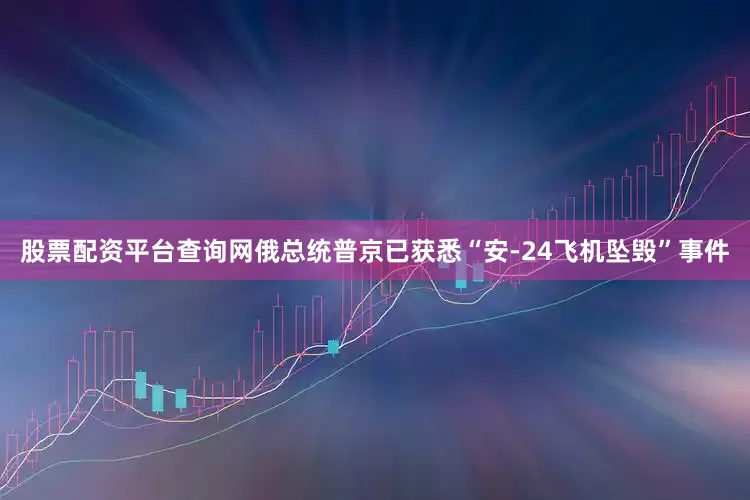 股票配资平台查询网俄总统普京已获悉“安-24飞机坠毁”事件