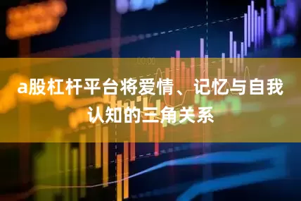 a股杠杆平台将爱情、记忆与自我认知的三角关系