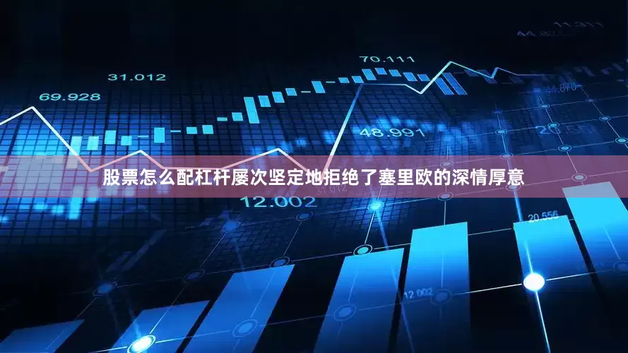 股票怎么配杠杆屡次坚定地拒绝了塞里欧的深情厚意