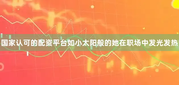 国家认可的配资平台如小太阳般的她在职场中发光发热