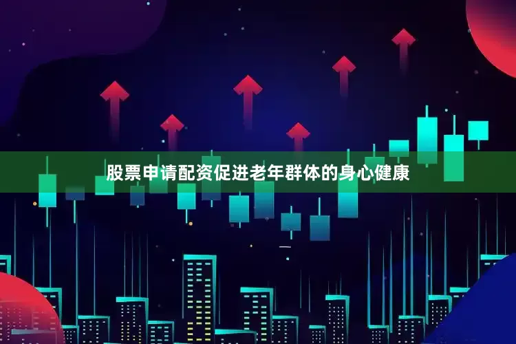 股票申请配资促进老年群体的身心健康