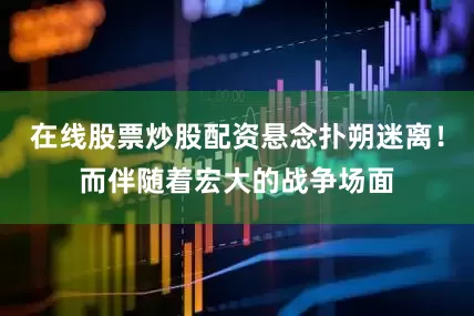 在线股票炒股配资悬念扑朔迷离！而伴随着宏大的战争场面
