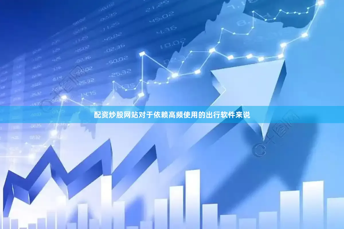 配资炒股网站对于依赖高频使用的出行软件来说