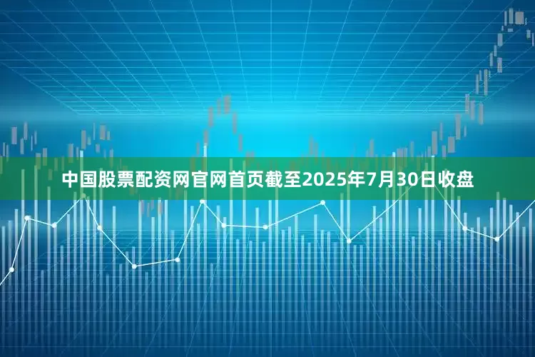 中国股票配资网官网首页截至2025年7月30日收盘