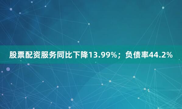股票配资服务同比下降13.99%；负债率44.2%