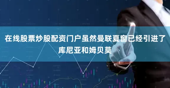 在线股票炒股配资门户虽然曼联夏窗已经引进了库尼亚和姆贝莫