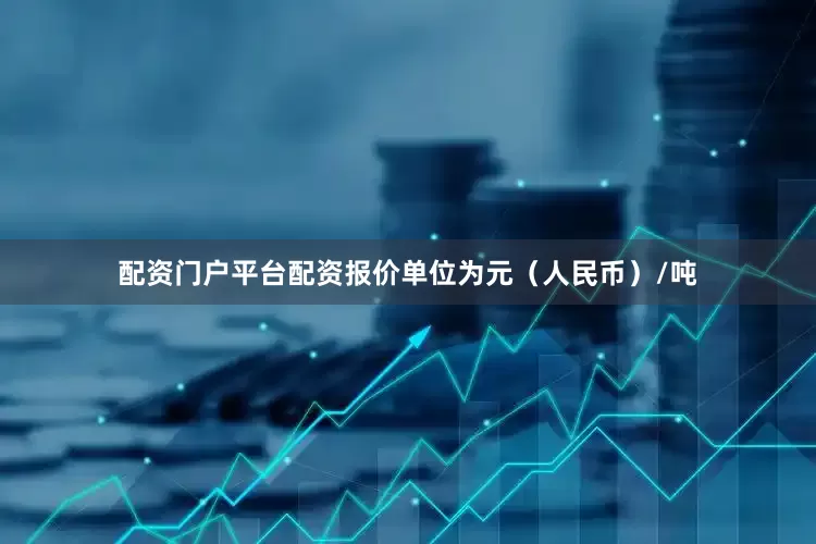 配资门户平台配资报价单位为元（人民币）/吨