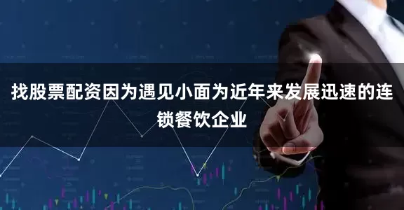 找股票配资因为遇见小面为近年来发展迅速的连锁餐饮企业