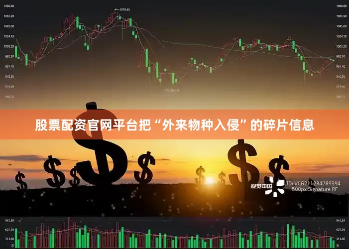 股票配资官网平台把“外来物种入侵”的碎片信息