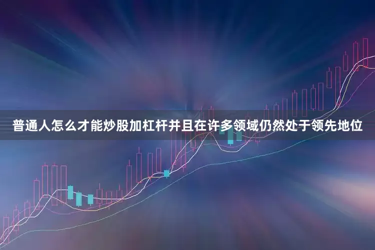 普通人怎么才能炒股加杠杆并且在许多领域仍然处于领先地位