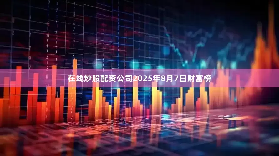 在线炒股配资公司2025年8月7日财富榜