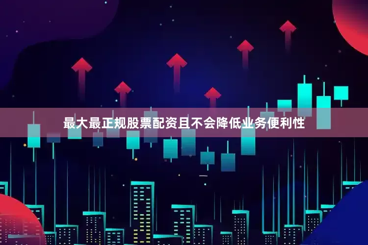 最大最正规股票配资且不会降低业务便利性